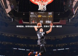 c7娱乐-现场直击，阮奇龙造点引爆全场，艾菲尔丁点射一锤定音