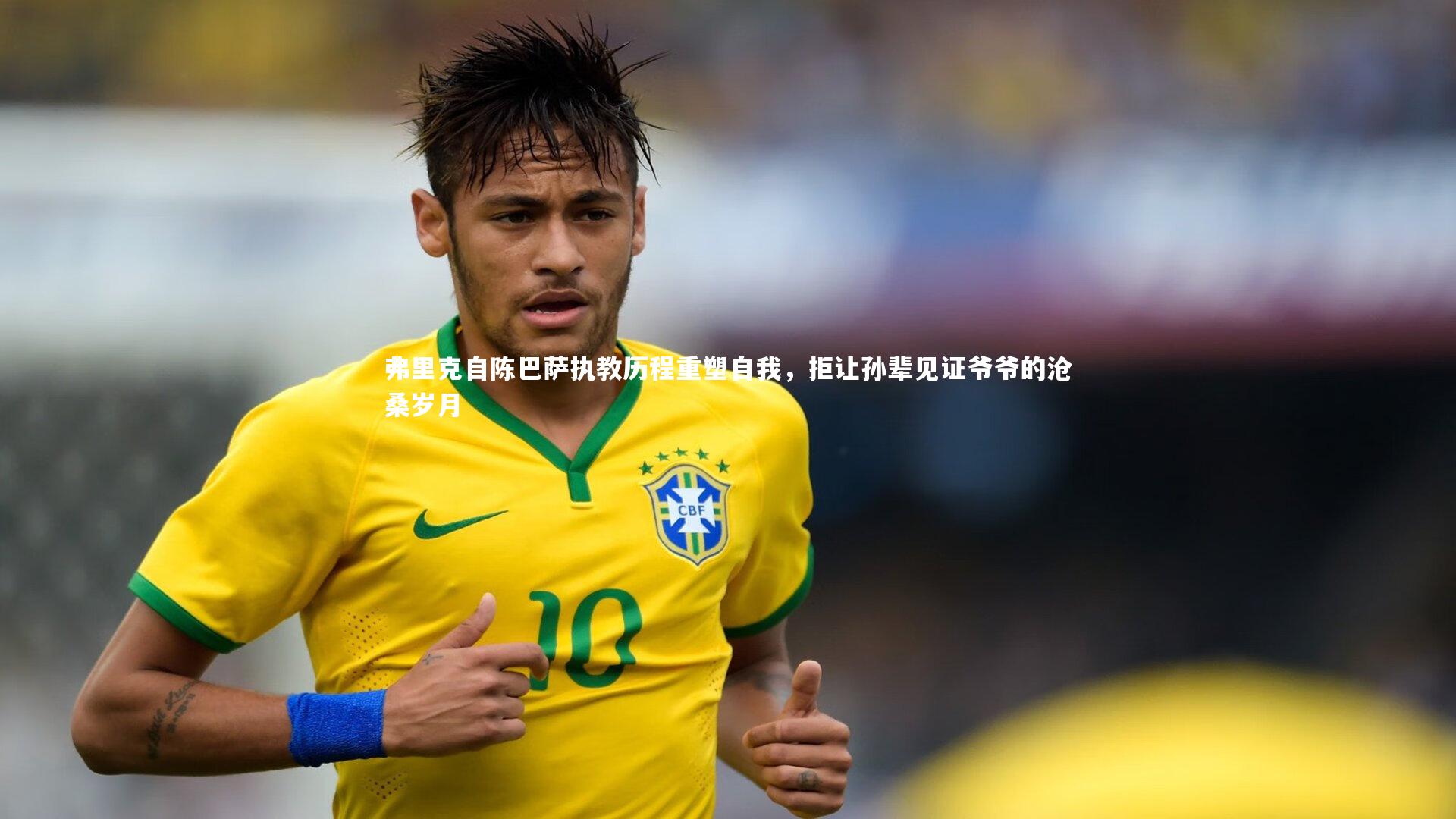 弗里克自陈巴萨执教历程重塑自我,拒让孙辈见证爷爷的沧桑岁月