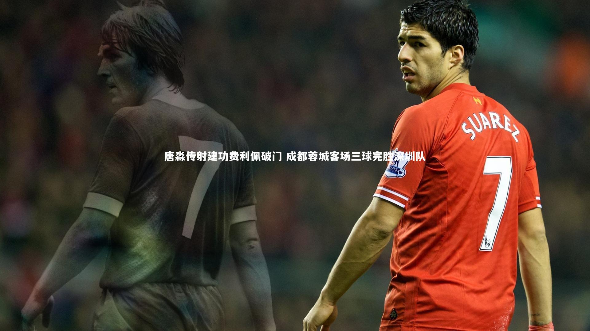 唐淼传射建功费利佩破门 成都蓉城客场三球完胜深圳队