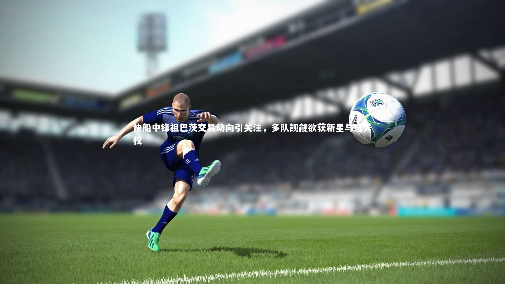 快船中锋祖巴茨交易动向引关注，多队觊觎欲获新星与选秀权